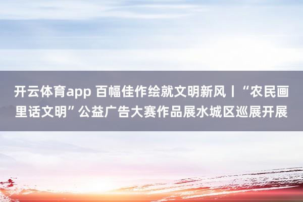開云體育app 百幅佳作繪就文明新風丨“農民畫里話文明”公益廣告大賽作品展水城區巡展開展