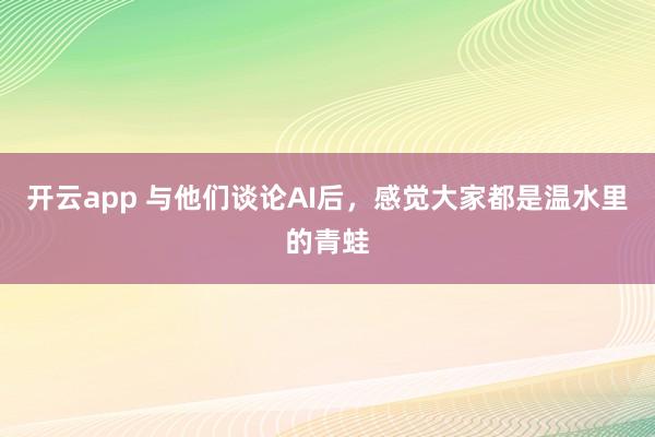 開云app 與他們談?wù)揂I后，感覺大家都是溫水里的青蛙