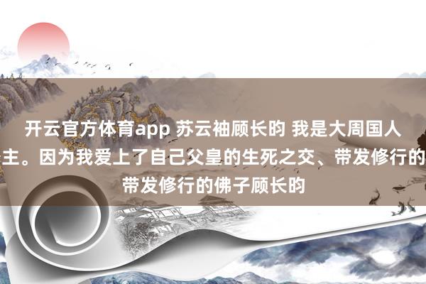開云官方體育app 蘇云袖顧長昀 我是大周國人人唾棄的公主。因?yàn)槲覑凵狭俗约焊富实纳乐弧Оl(fā)修行的佛子顧長昀