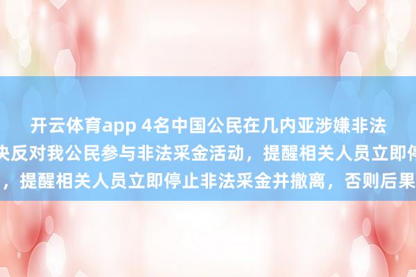 開云體育app 4名中國公民在幾內亞涉嫌非法采金被捕,我使館:堅決反對我公民參與非法采金活動,提醒相關人員立即停止非法采金并撤離,否則后果自負