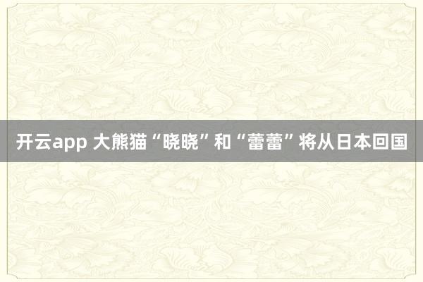 開云app 大熊貓“曉曉”和“蕾蕾”將從日本回國(guó)