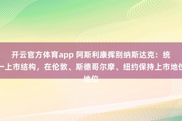 開云官方體育app 阿斯利康揮別納斯達(dá)克：統(tǒng)一上市結(jié)構(gòu)，在倫敦、斯德哥爾摩、紐約保持上市地位