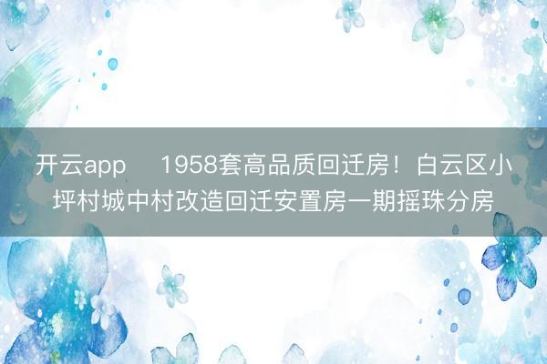 開云app ?1958套高品質回遷房！白云區小坪村城中村改造回遷安置房一期搖珠分房
