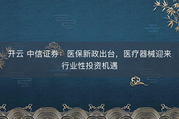 開云 中信證券:醫(yī)保新政出臺(tái),醫(yī)療器械迎來行業(yè)性投資機(jī)遇