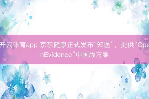 開云體育app 京東健康正式發(fā)布“知醫(yī)”，提供“OpenEvidence”中國版方案