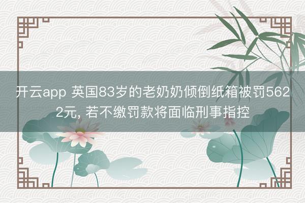 開云app 英國83歲的老奶奶傾倒紙箱被罰5622元， 若不繳罰款將面臨刑事指控