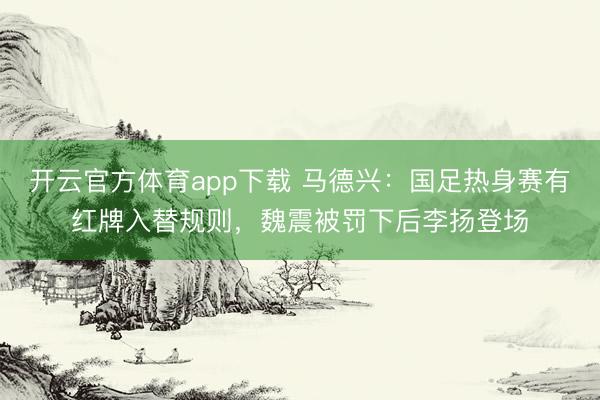 開云官方體育app下載 馬德興：國足熱身賽有紅牌入替規則，魏震被罰下后李揚登場