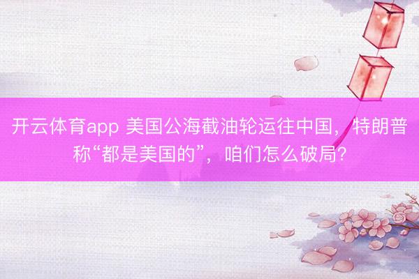 開云體育app 美國公海截油輪運往中國,特朗普稱“都是美國的”,咱們怎么破局?