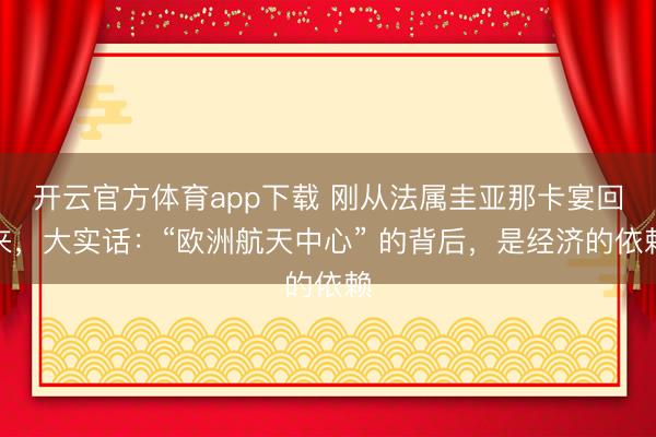 開云官方體育app下載 剛從法屬圭亞那卡宴回來,大實話:“歐洲航天中心” 的背后,是經(jīng)濟的依賴