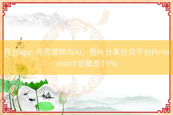 開云app 將資源轉向AI,圖片分享社交平臺Pinterest計劃裁員15%