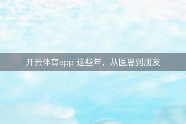 開云體育app 這些年，從醫(yī)患到朋友