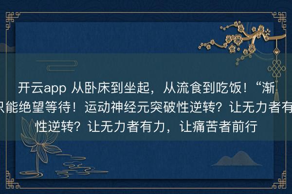 開云app 從臥床到坐起,從流食到吃飯!“漸凍”的人生,并非只能絕望等待!運動神經元突破性逆轉?讓無力者有力,讓痛苦者前行
