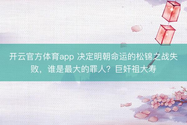 開云官方體育app 決定明朝命運的松錦之戰失敗,誰是最大的罪人?巨奸祖大壽