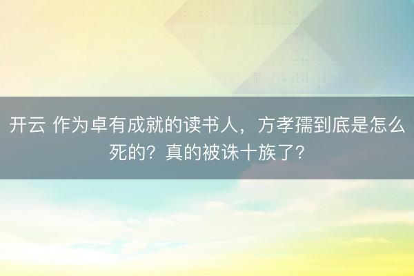 開云 作為卓有成就的讀書人，方孝孺到底是怎么死的？真的被誅十族了？