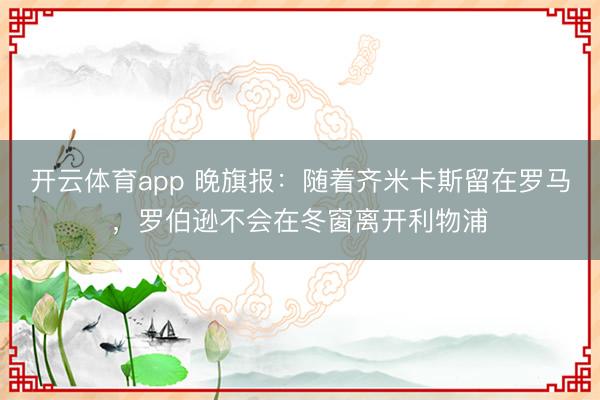 開云體育app 晚旗報:隨著齊米卡斯留在羅馬,羅伯遜不會在冬窗離開利物浦