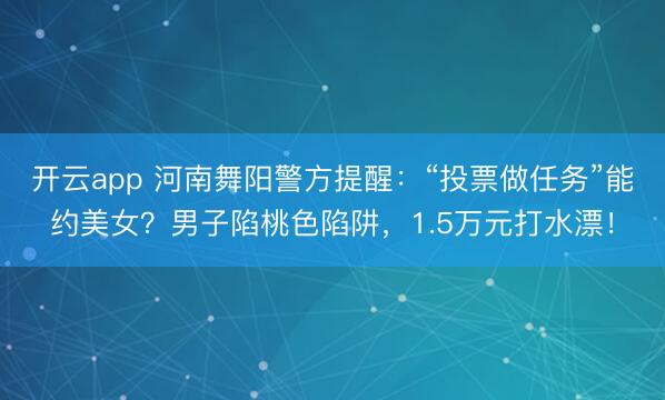 開云app 河南舞陽警方提醒：“投票做任務”能約美女？男子陷桃色陷阱，1.5萬元打水漂！