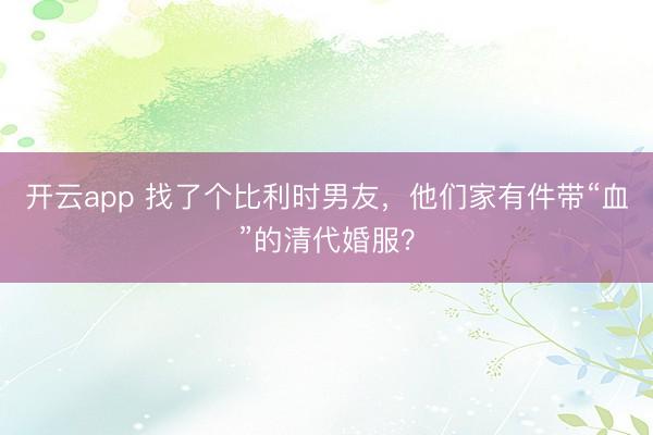 開云app 找了個比利時男友，他們家有件帶“血”的清代婚服？