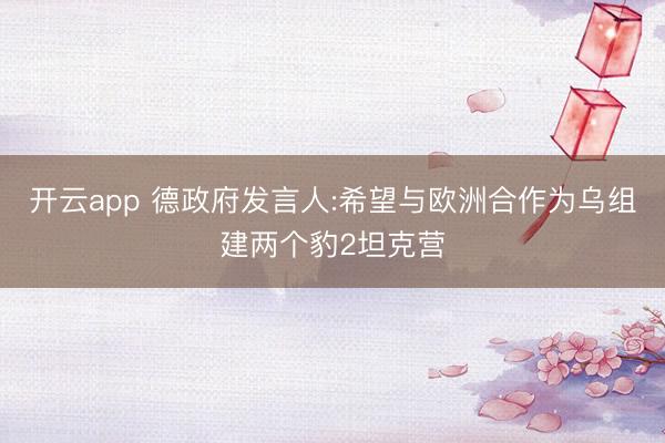 開(kāi)云app 德政府發(fā)言人:希望與歐洲合作為烏組建兩個(gè)豹2坦克營(yíng)