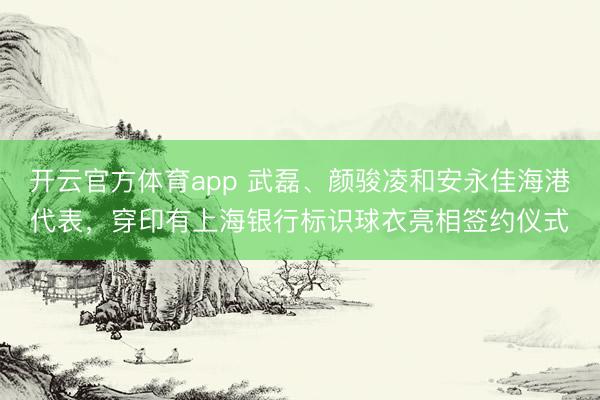 開云官方體育app 武磊、顏駿凌和安永佳海港代表，穿印有上海銀行標(biāo)識球衣亮相簽約儀式