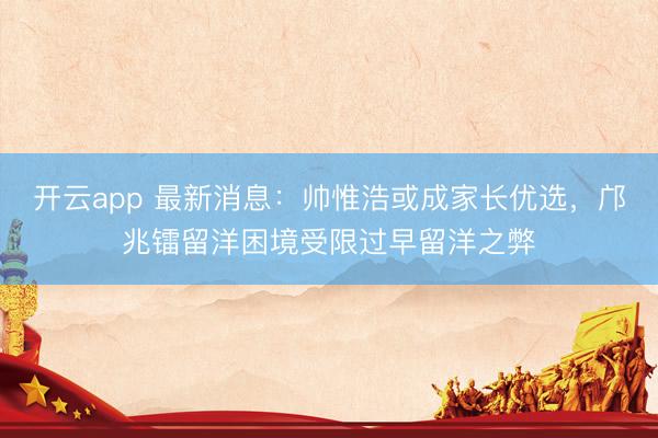 開云app 最新消息：帥惟浩或成家長優(yōu)選，鄺兆鐳留洋困境受限過早留洋之弊