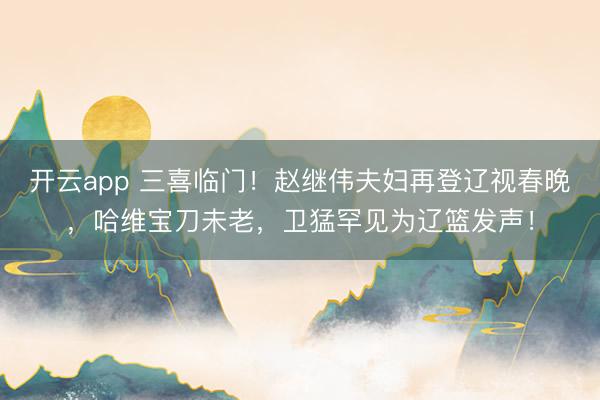 開云app 三喜臨門！趙繼偉夫婦再登遼視春晚，哈維寶刀未老，衛猛罕見為遼籃發聲！