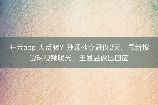開云app 大反轉？孫穎莎奪冠僅2天，最新擦邊球視頻曝光，王曼昱做出回應