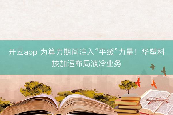 開云app 為算力期間注入“平緩”力量!華塑科技加速布局液冷業務