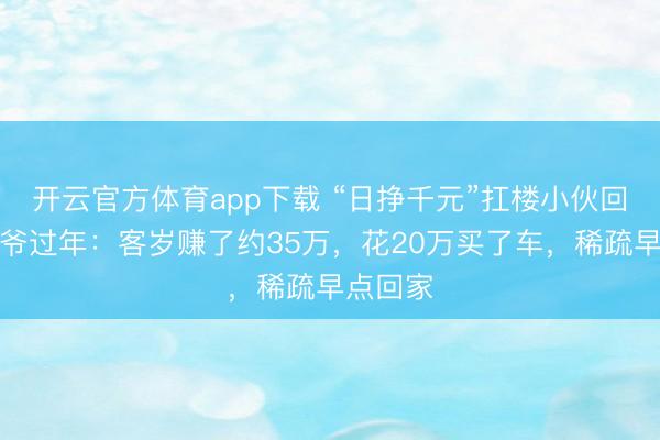 開云官方體育app下載 “日掙千元”扛樓小伙回家陪爺爺過年：客歲賺了約35萬，花20萬買了車，稀疏早點回家