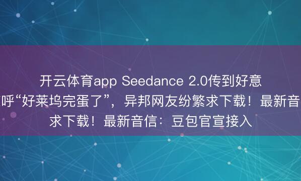 開云體育app Seedance 2.0傳到好意思國(guó)，導(dǎo)演用后驚呼“好萊塢完蛋了”，異邦網(wǎng)友紛繁求下載！最新音信：豆包官宣接入