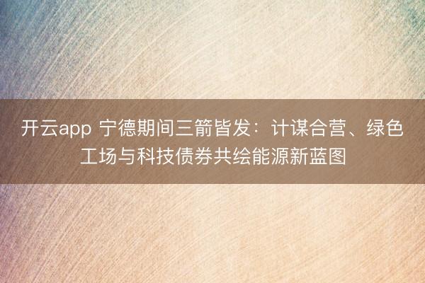 開云app 寧德期間三箭皆發(fā)：計謀合營、綠色工場與科技債券共繪能源新藍(lán)圖