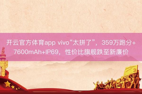 開云官方體育app vivo“太拼了”,359萬跑分+7600mAh+IP69,性價比旗艦跌至新廉價