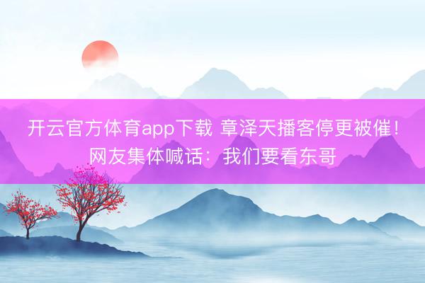 開(kāi)云官方體育app下載 章澤天播客停更被催!網(wǎng)友集體喊話:我們要看東哥