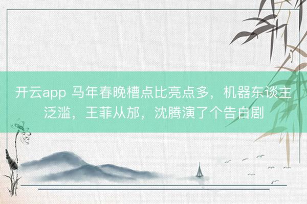 開云app 馬年春晚槽點比亮點多，機器東談主泛濫，王菲從邡，沈騰演了個告白劇