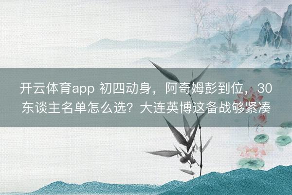 開(kāi)云體育app 初四動(dòng)身，阿奇姆彭到位，30東談主名單怎么選？大連英博這備戰(zhàn)夠緊湊