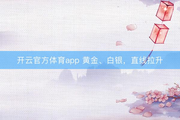 開云官方體育app 黃金、白銀，直線拉升