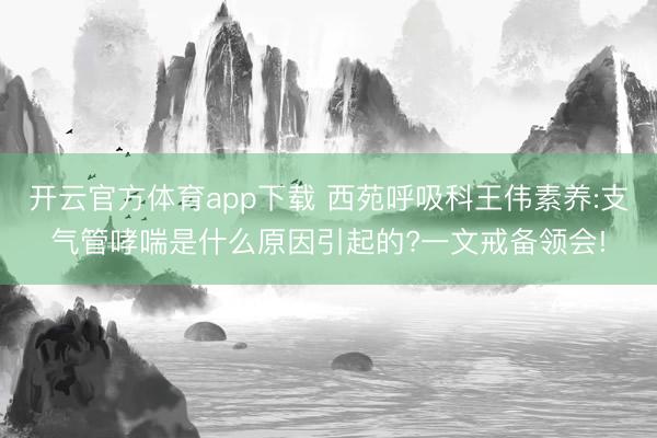 開云官方體育app下載 西苑呼吸科王偉素養:支氣管哮喘是什么原因引起的?一文戒備領會!